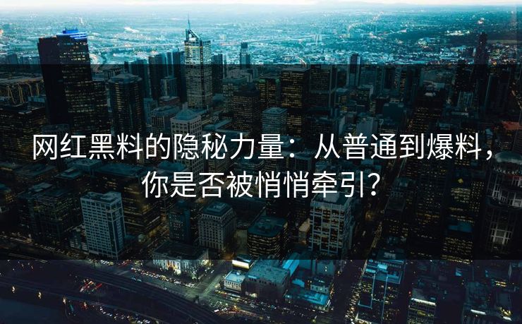 网红黑料的隐秘力量：从普通到爆料，你是否被悄悄牵引？