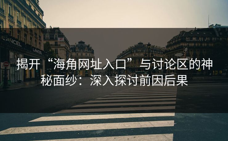揭开“海角网址入口”与讨论区的神秘面纱：深入探讨前因后果